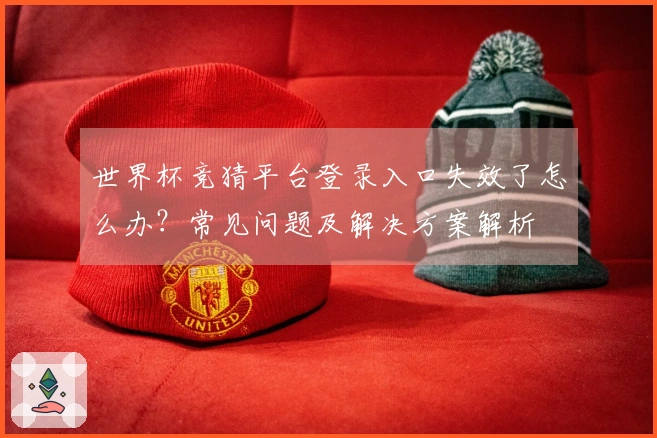 世界杯竞猜平台登录入口失效了怎么办？常见问题及解决方案解析