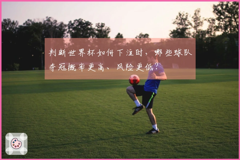 判断世界杯如何下注时,哪些球队夺冠概率更高、风险更低?