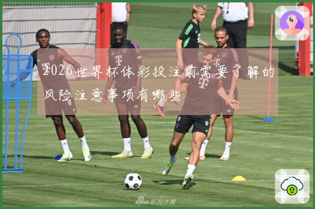 2026世界杯体彩投注前需要了解的风险注意事项有哪些