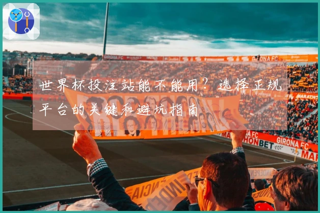 世界杯投注站能不能用?选择正规平台的关键和避坑指南