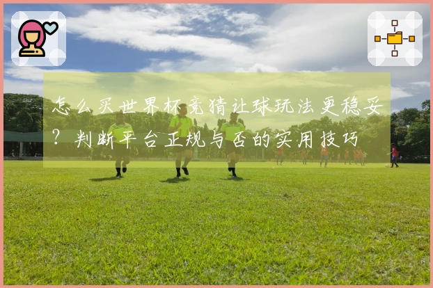 怎么买世界杯竞猜让球玩法更稳妥？判断平台正规与否的实用技巧