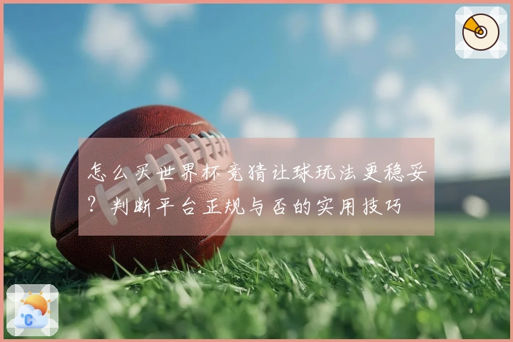 怎么买世界杯竞猜让球玩法更稳妥？判断平台正规与否的实用技巧