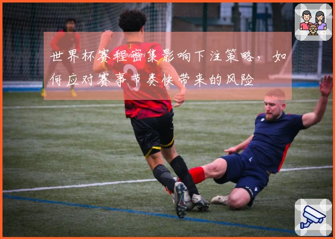 世界杯赛程密集影响下注策略，如何应对赛事节奏快带来的风险